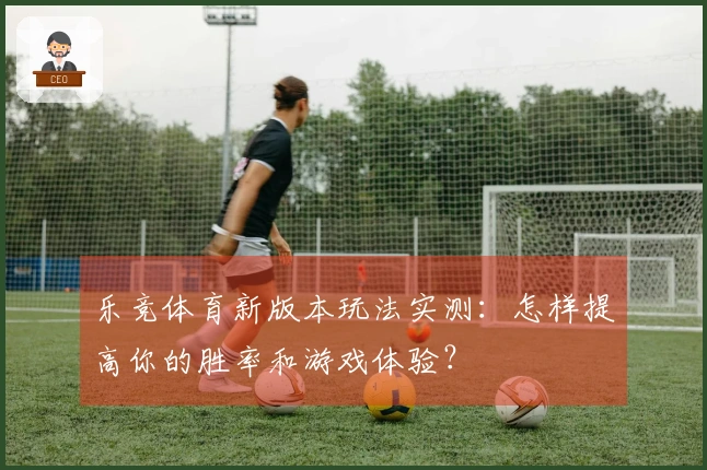 乐竞体育新版本玩法实测：怎样提高你的胜率和游戏体验？