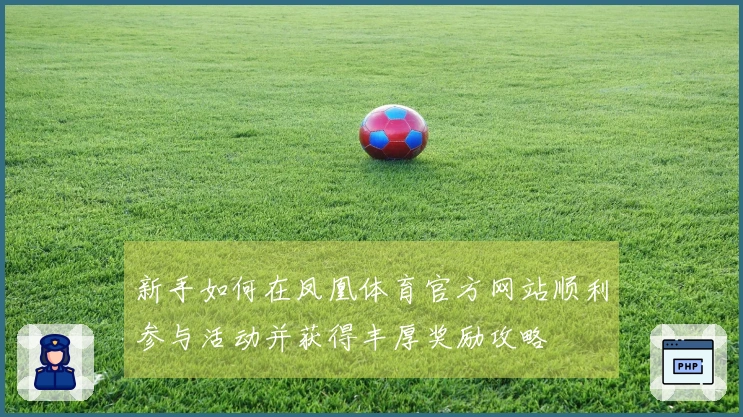 新手如何在凤凰体育官方网站顺利参与活动并获得丰厚奖励攻略