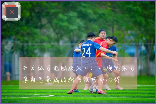 开云体育电脑版入口：一线玩家分享角色养成的秘密技巧与心得