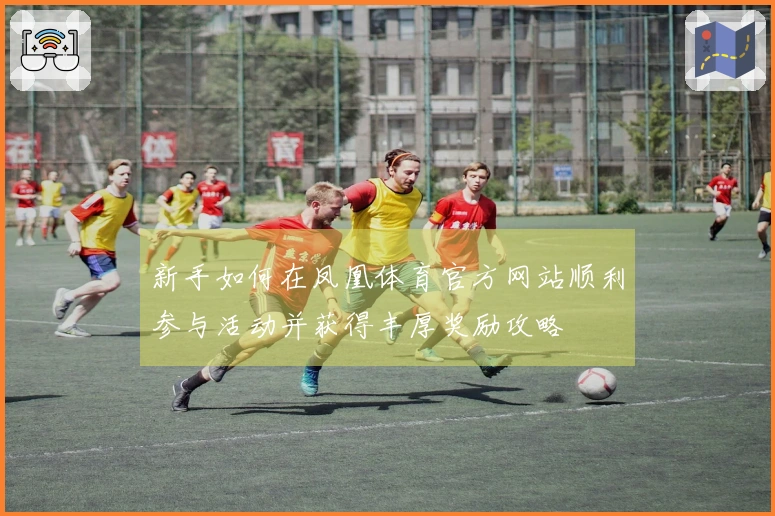新手如何在凤凰体育官方网站顺利参与活动并获得丰厚奖励攻略