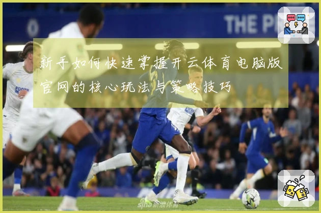 新手如何快速掌握开云体育电脑版官网的核心玩法与策略技巧