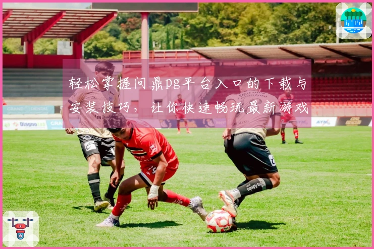 轻松掌握问鼎pg平台入口的下载与安装技巧，让你快速畅玩最新游戏版本！