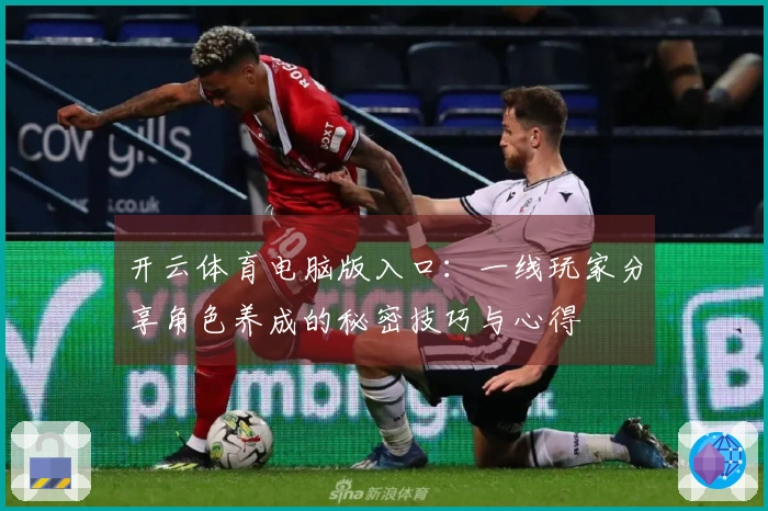 开云体育电脑版入口：一线玩家分享角色养成的秘密技巧与心得